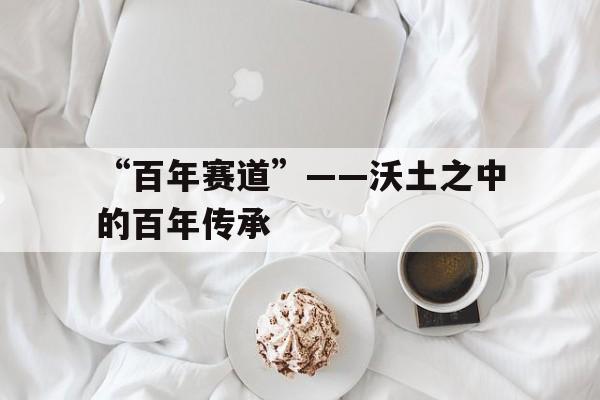 KAIYUN 中国大陆-包含“百年赛道”——沃土之中的百年传承的词条